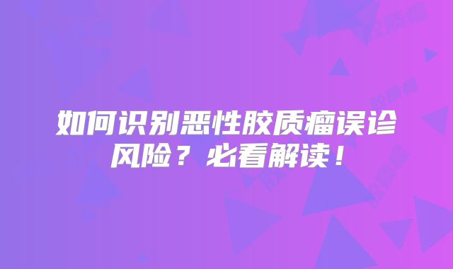 如何识别恶性胶质瘤误诊风险？必看解读！