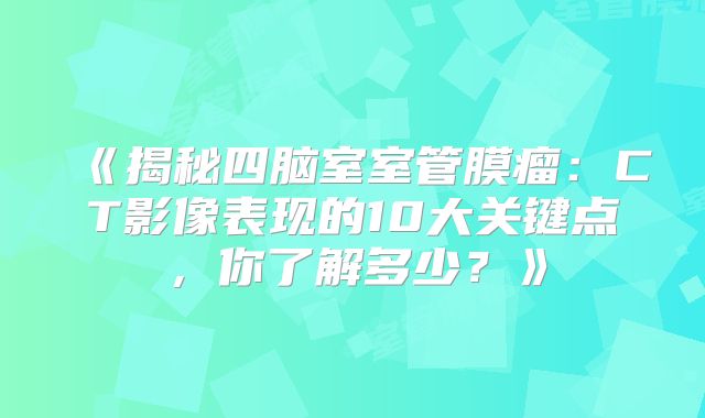 《揭秘四脑室室管膜瘤：CT影像表现的10大关键点，你了解多少？》
