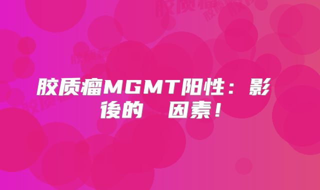 胶质瘤MGMT阳性：影響預後的關鍵因素！