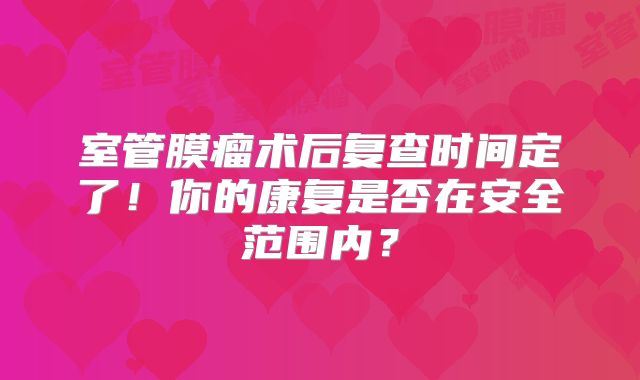 室管膜瘤术后复查时间定了！你的康复是否在安全范围内？