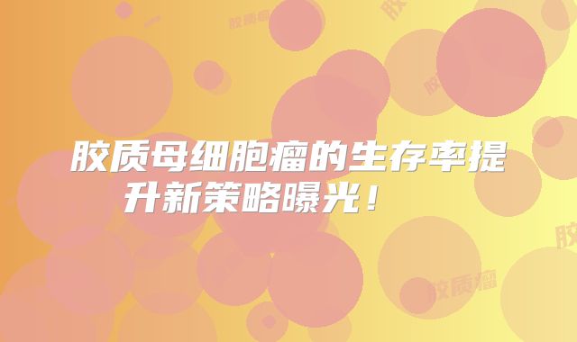 胶质母细胞瘤的生存率提升新策略曝光！  