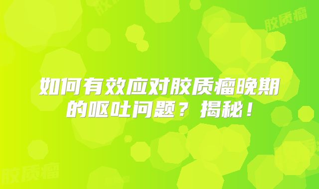 如何有效应对胶质瘤晚期的呕吐问题？揭秘！