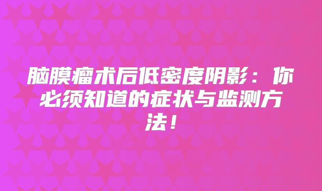 脑膜瘤术后低密度阴影：你必须知道的症状与监测方法！