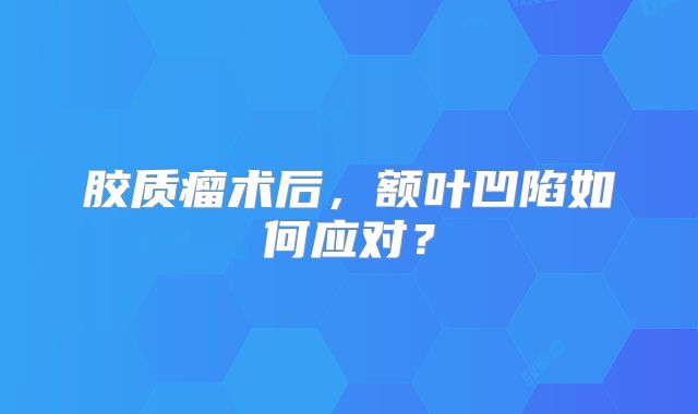 胶质瘤术后，额叶凹陷如何应对？