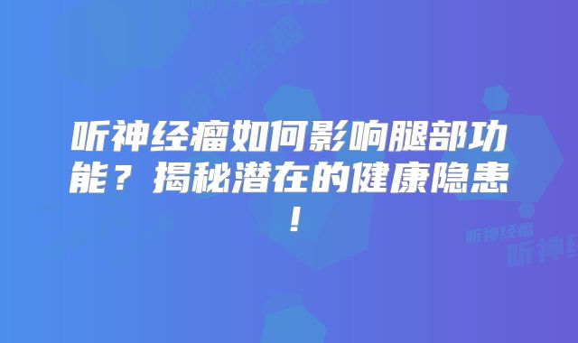 听神经瘤如何影响腿部功能？揭秘潜在的健康隐患！