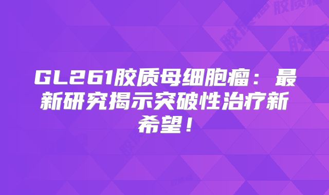 GL261胶质母细胞瘤：最新研究揭示突破性治疗新希望！
