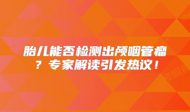 胎儿能否检测出颅咽管瘤？专家解读引发热议！
