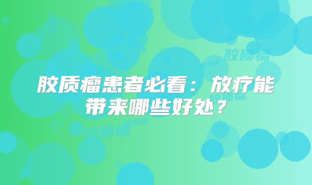 胶质瘤患者必看：放疗能带来哪些好处？