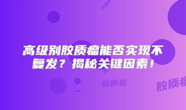 高级别胶质瘤能否实现不复发？揭秘关键因素！