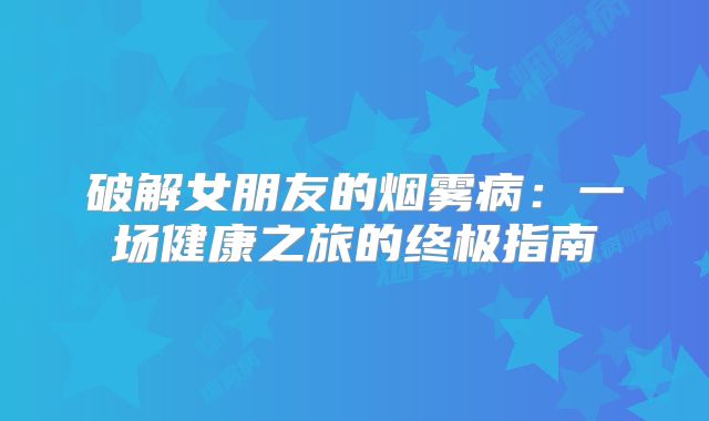破解女朋友的烟雾病：一场健康之旅的终极指南
