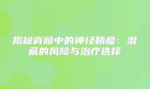 揭秘脊髓中的神经鞘瘤：潜藏的风险与治疗选择