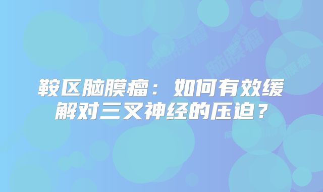 鞍区脑膜瘤：如何有效缓解对三叉神经的压迫？
