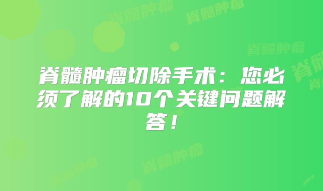 脊髓肿瘤切除手术：您必须了解的10个关键问题解答！