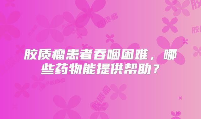 胶质瘤患者吞咽困难，哪些药物能提供帮助？