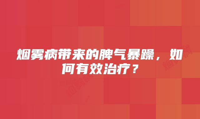 烟雾病带来的脾气暴躁，如何有效治疗？