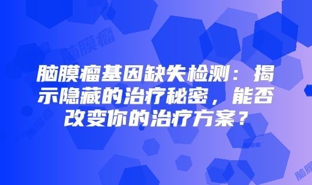 脑膜瘤基因缺失检测：揭示隐藏的治疗秘密，能否改变你的治疗方案？