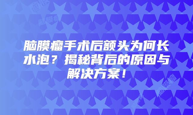 脑膜瘤手术后额头为何长水泡？揭秘背后的原因与解决方案！