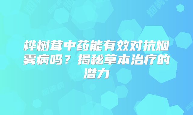 桦树茸中药能有效对抗烟雾病吗？揭秘草本治疗的潜力