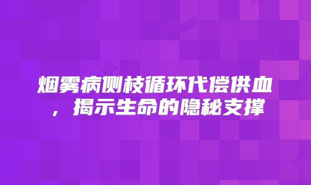 烟雾病侧枝循环代偿供血，揭示生命的隐秘支撑