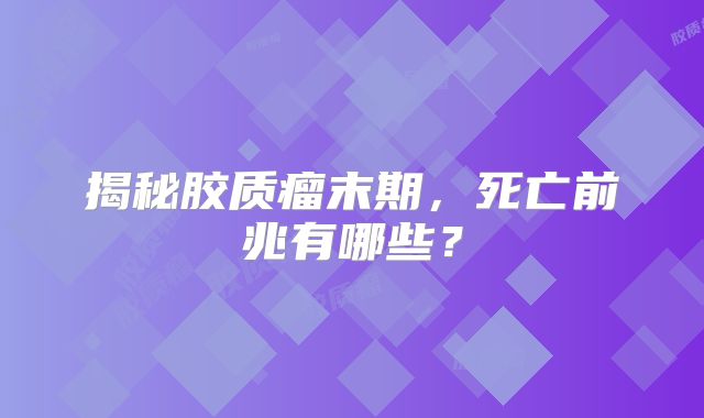 揭秘胶质瘤末期，死亡前兆有哪些？