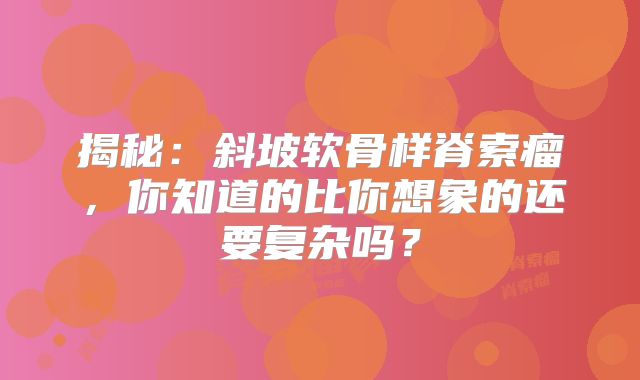 揭秘：斜坡软骨样脊索瘤，你知道的比你想象的还要复杂吗？