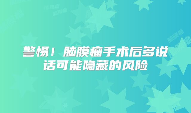 警惕！脑膜瘤手术后多说话可能隐藏的风险