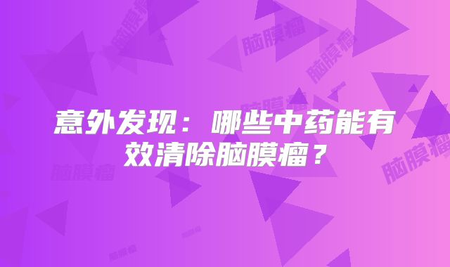意外发现：哪些中药能有效清除脑膜瘤？