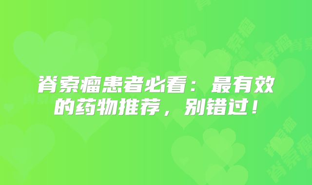 脊索瘤患者必看：最有效的药物推荐，别错过！