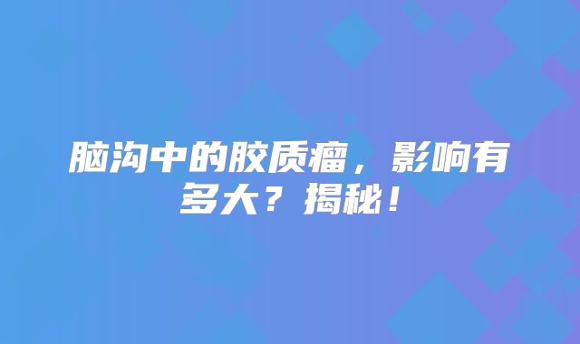 脑沟中的胶质瘤，影响有多大？揭秘！