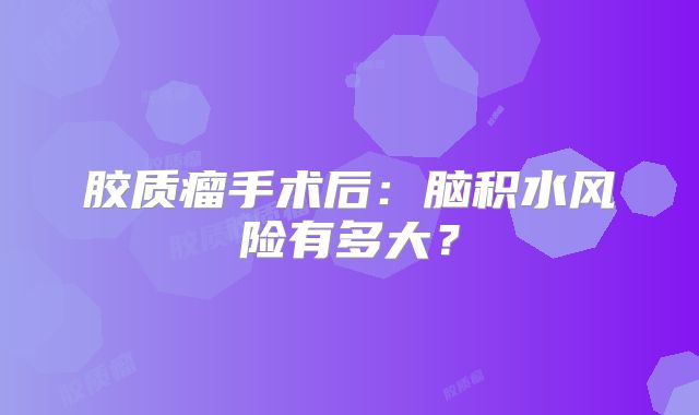 胶质瘤手术后：脑积水风险有多大？