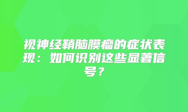 视神经鞘脑膜瘤的症状表现：如何识别这些显著信号？