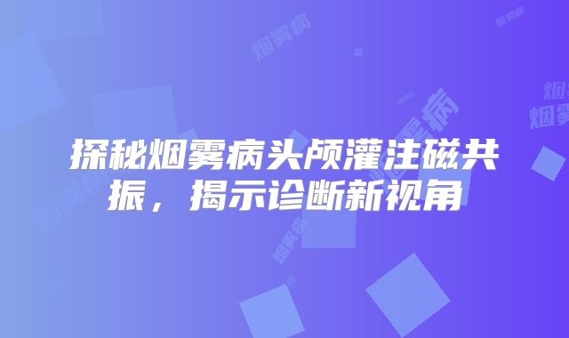 探秘烟雾病头颅灌注磁共振，揭示诊断新视角