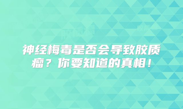 神经梅毒是否会导致胶质瘤？你要知道的真相！