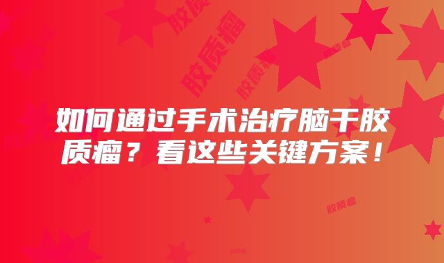 如何通过手术治疗脑干胶质瘤？看这些关键方案！