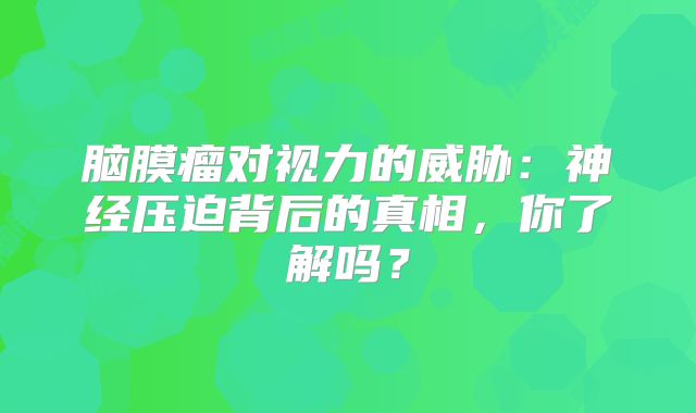 脑膜瘤对视力的威胁：神经压迫背后的真相，你了解吗？