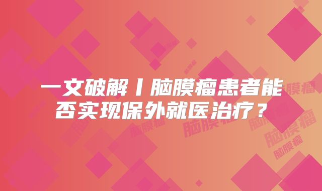 一文破解丨脑膜瘤患者能否实现保外就医治疗？