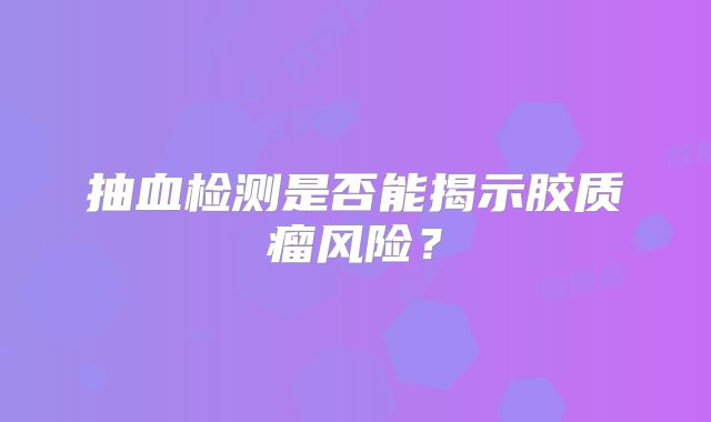 抽血检测是否能揭示胶质瘤风险？