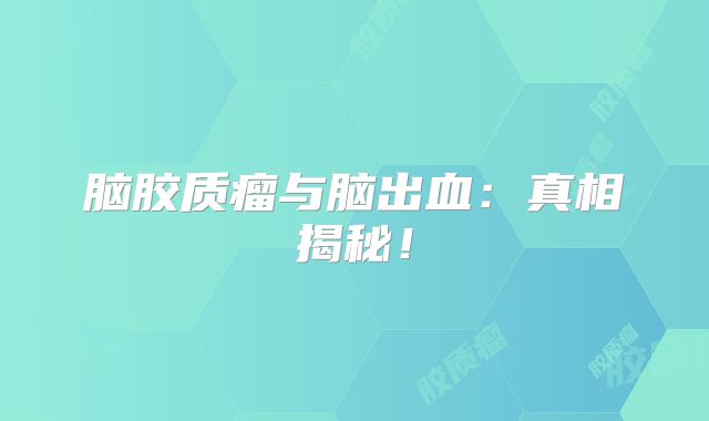 脑胶质瘤与脑出血：真相揭秘！