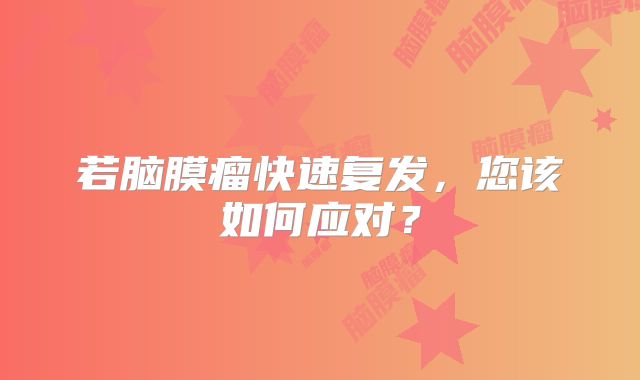 若脑膜瘤快速复发，您该如何应对？