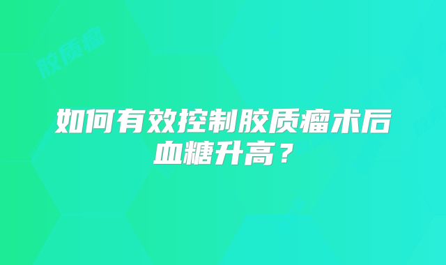 如何有效控制胶质瘤术后血糖升高？