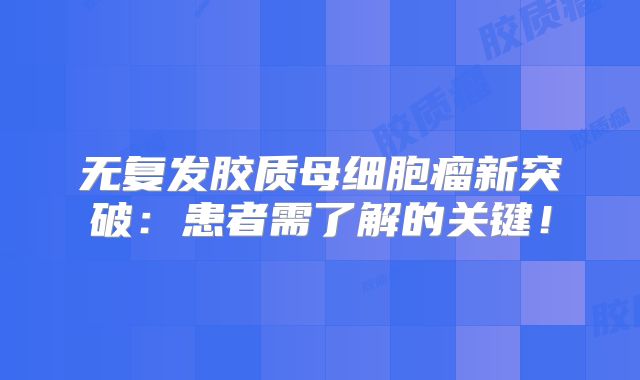 无复发胶质母细胞瘤新突破：患者需了解的关键！