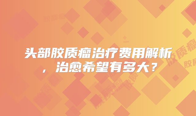 头部胶质瘤治疗费用解析，治愈希望有多大？