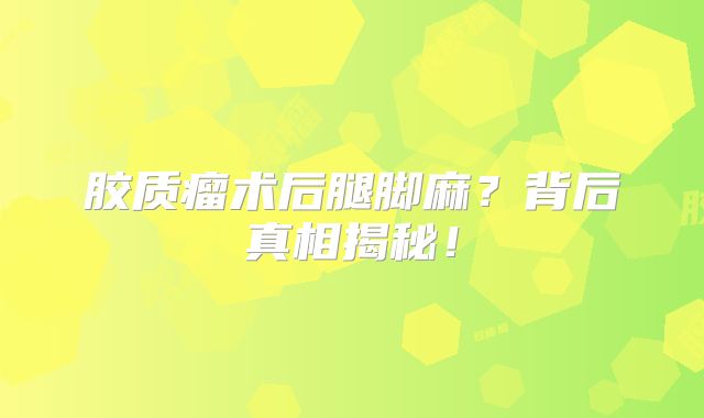 胶质瘤术后腿脚麻？背后真相揭秘！