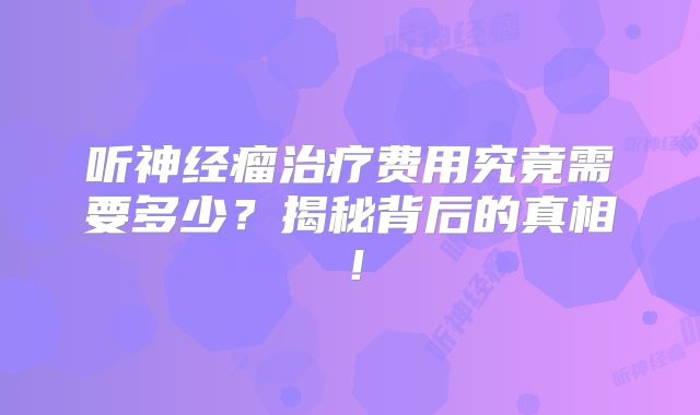 听神经瘤治疗费用究竟需要多少？揭秘背后的真相！