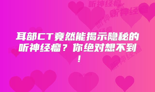 耳部CT竟然能揭示隐秘的听神经瘤？你绝对想不到！