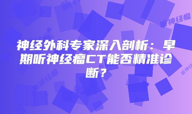 神经外科专家深入剖析：早期听神经瘤CT能否精准诊断？
