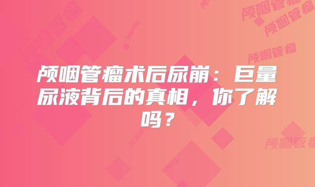 颅咽管瘤术后尿崩：巨量尿液背后的真相，你了解吗？