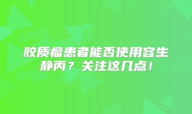 胶质瘤患者能否使用容生静丙？关注这几点！