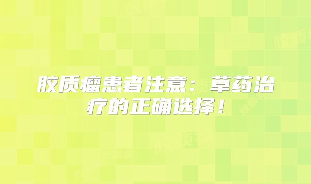 胶质瘤患者注意：草药治疗的正确选择！