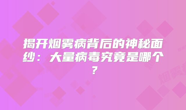 揭开烟雾病背后的神秘面纱：大量病毒究竟是哪个？